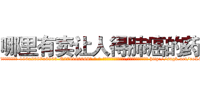 哪里有卖让人得肺癌的药 (哪里有卖让人得肺癌的药【电-186x2687x6963-Q278180069元-吉-药-业】我们做的是长期生意,靠的是老客户长期支持 http://sngk.net/roL0uR
)