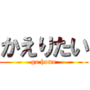かえりたい (go home)
