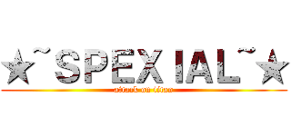 ★~ＳＰＥＸＩＡＬ~★ (attack on titan)