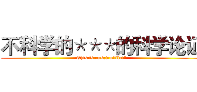 不科学的＊＊＊的科学论证 (This is unscientific!”)