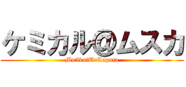 ケミカル＠ムスカ (Mu5kaﾒUrLaputa)