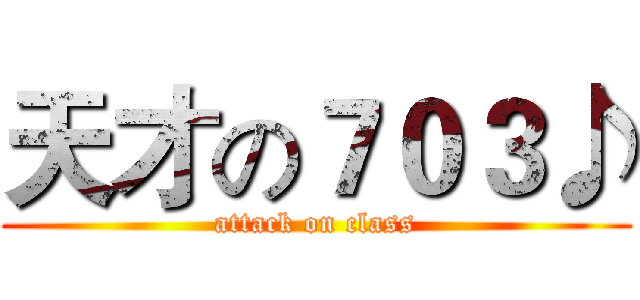 天才の７０３♪ (attack on class)