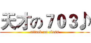 天才の７０３♪ (attack on class)