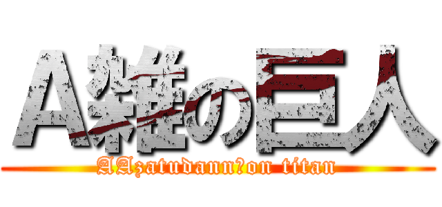 Ａ雑の巨人 (AAzatudann　on titan)