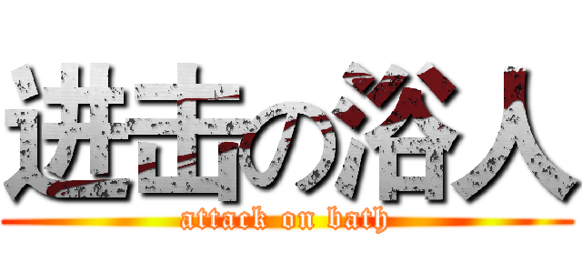 进击の浴人 (attack on bath)