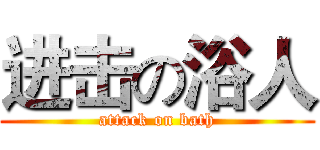 进击の浴人 (attack on bath)