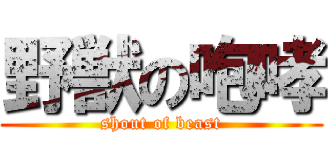 野獣の咆哮 (shout of beast)