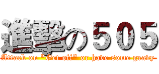 進擊の５０５ (Attack on "Get off" or have some gravy)