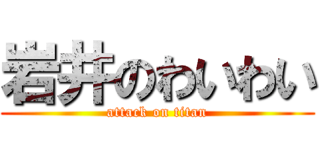 岩井のわいわい (attack on titan)