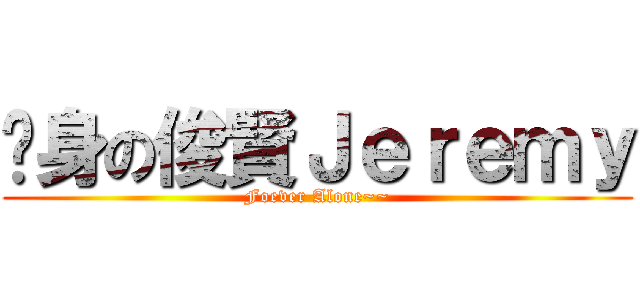 单身の俊賢Ｊｅｒｅｍｙ (Foever Alone~~)