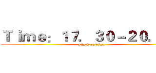 Ｔｉｍｅ：１７．３０－２０．００ (attack on titan)