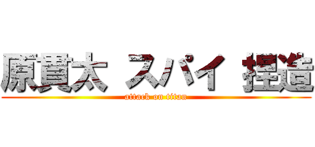 原貫太 スパイ 捏造 (attack on titan)