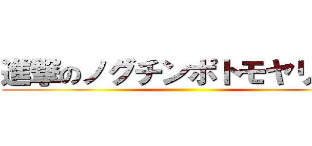 進撃のノグチンポトモヤリマン ()