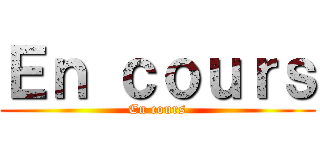 Ｅｎ ｃｏｕｒｓ (En cours)