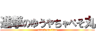 進撃のゆうやちゃぺそ丸 (attack on titan)