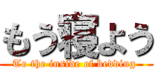 もう寝よう (To the inside of bedding )