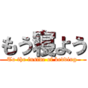 もう寝よう (To the inside of bedding )