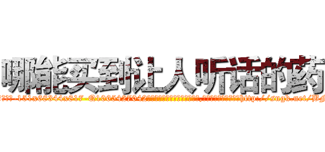 哪能买到让人听话的药 (哪能买到让人听话的药【电-151x68344x817-Q1065427042元吉药业】我们做的是长期生意,靠的是老客户长期支持http://sngk.net/BFLJK6

参考消息网我们做的是长期生意,靠的是老客户长期支持也许我们早该意识到，就连鲍勃·霍斯金斯（金球奖戏剧类电影男主角 
)