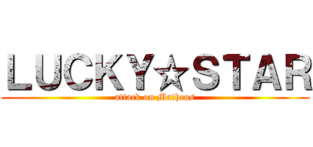 ＬＵＣＫＹ☆ＳＴＡＲ (attack on Matheus)