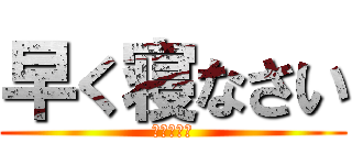 早く寝なさい (健康第一！)