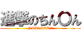 進撃のちん〇ん (NDK？NDK？？)