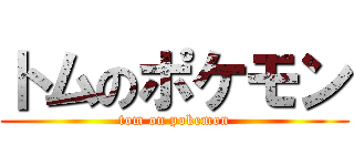 トムのポケモン (tom on pokemon)