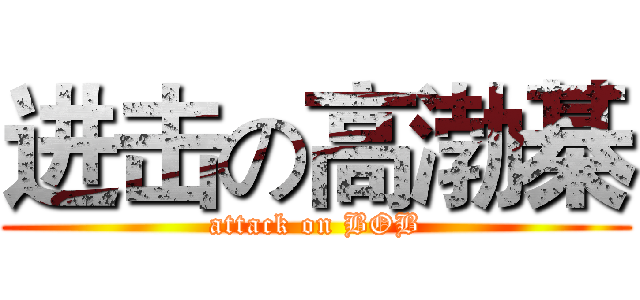 进击の高渤棊 (attack on BOB)