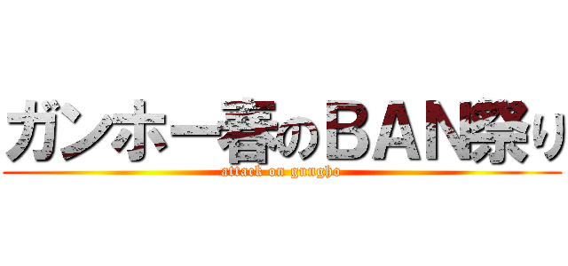 ガンホー春のＢＡＮ祭り (attack on gungho)