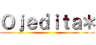 Ｏｊｅｄｉｔａ＊ ()