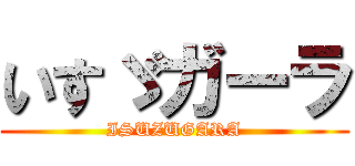 いすゞガーラ (ISUZUGARA)