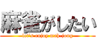 麻雀がしたい (let's enjoy mah-jong)