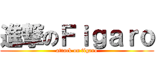 進撃のＦｉｇａｒｏ (attack on figaro)