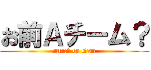 お前Ａチーム？ (attack on titan)