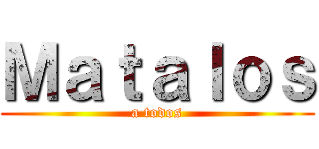 Ｍａｔａｌｏｓ (a todos)