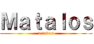 Ｍａｔａｌｏｓ (a todos)