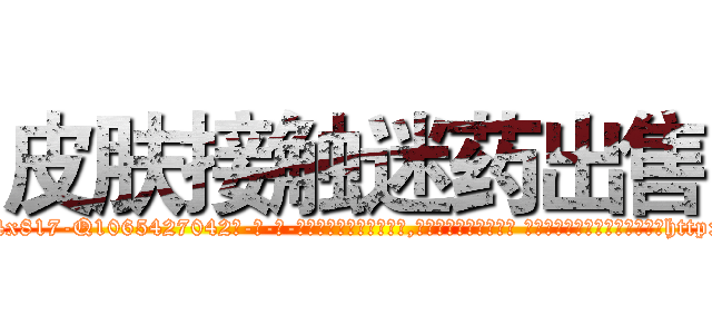 皮肤接触迷药出售 (皮肤接触迷药出售【电-话151x68344x817-Q1065427042元-吉-药-业】我们做的是长期生意,靠的是老客户长期支持 皮肤接触迷药出售在发表了一篇http://sngk.net/lmycRx

参考消息网我们做的是长期生意,靠的是老客户长期支持也许我们早该意识到，就连鲍勃·霍斯金斯（金球奖戏剧类电影男主角 
)