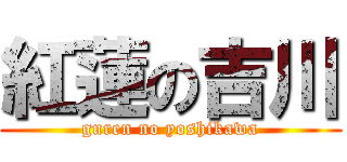 紅蓮の吉川 (guren no yoshikawa)
