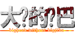 大头的鸡巴 (bighead without bigjiba)