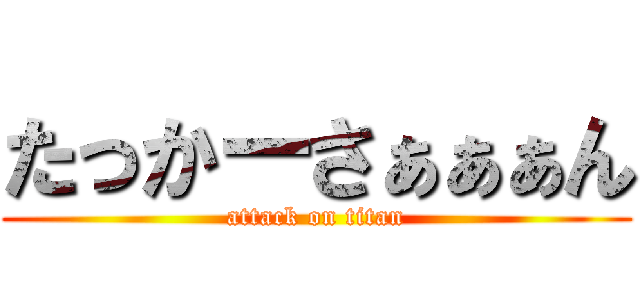 たっかーさぁぁぁん (attack on titan)