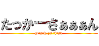 たっかーさぁぁぁん (attack on titan)