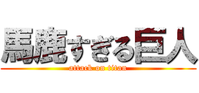馬鹿すぎる巨人 (attack on titan)