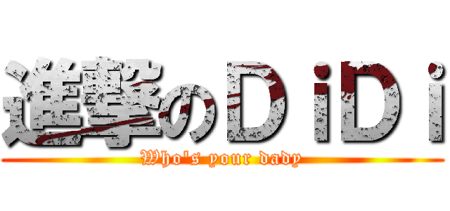 進撃のＤｉＤｉ (Who\'s your dady)