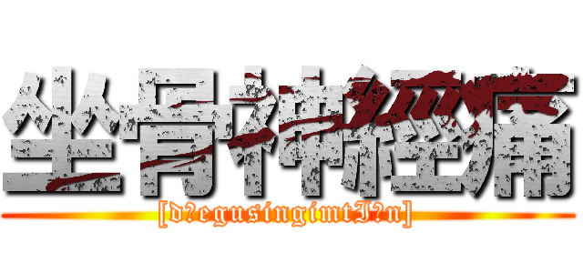 坐骨神經痛 ([dʒegusingimtIΛn])