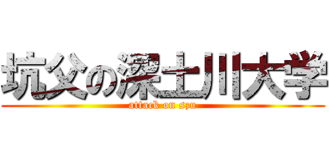 坑父の深土川大学 (attack on szu)