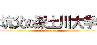 坑父の深土川大学 (attack on szu)