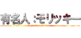 有名人：モリッキー (attack on Daitan)