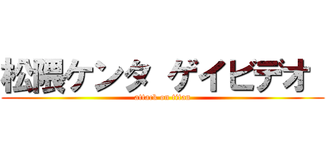 松隈ケンタ ゲイビデオ  (attack on titan)