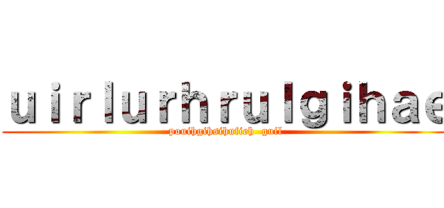 ｕｉｒｌｕｒｈｒｕｌｇｉｈａｅ (pouihgihsihufieh  guil)