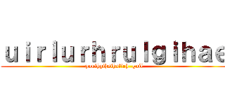 ｕｉｒｌｕｒｈｒｕｌｇｉｈａｅ (pouihgihsihufieh  guil)
