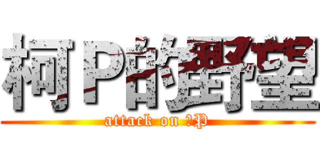 柯Ｐ的野望 (attack on 柯P)